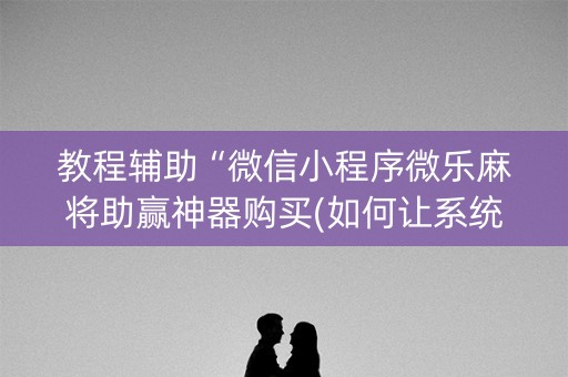 教程辅助“微信小程序微乐麻将助赢神器购买(如何让系统发好牌)