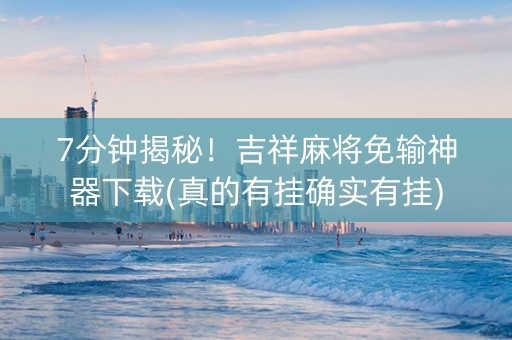7分钟揭秘！吉祥麻将免输神器下载(真的有挂确实有挂)