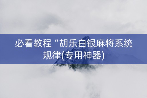 必看教程“胡乐白银麻将系统规律(专用神器)