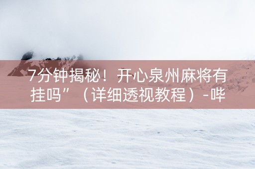 7分钟揭秘！开心泉州麻将有挂吗”（详细透视教程）-哔哩哔哩