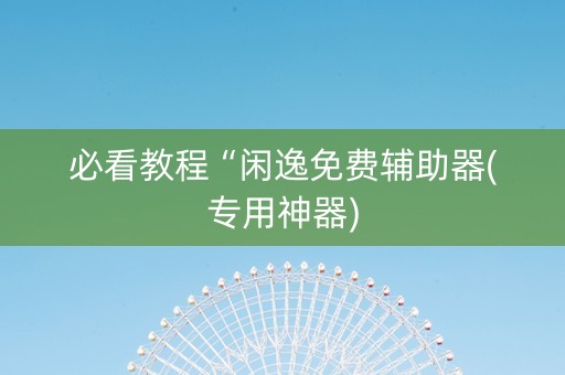 必看教程“闲逸免费辅助器(专用神器)