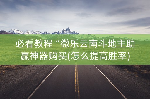 必看教程“微乐云南斗地主助赢神器购买(怎么提高胜率)