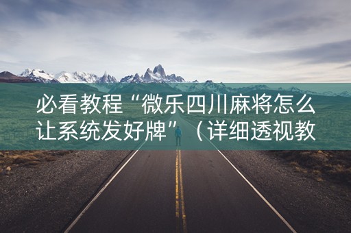 必看教程“微乐四川麻将怎么让系统发好牌”（详细透视教程）-哔哩哔哩