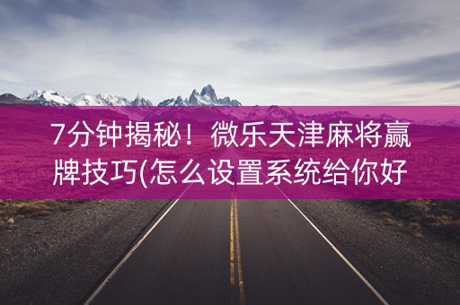 7分钟揭秘！微乐天津麻将赢牌技巧(怎么设置系统给你好牌)