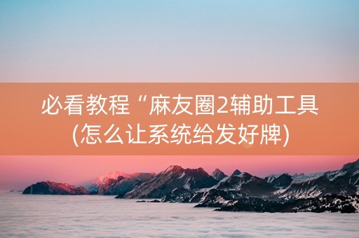 必看教程“麻友圈2辅助工具(怎么让系统给发好牌)