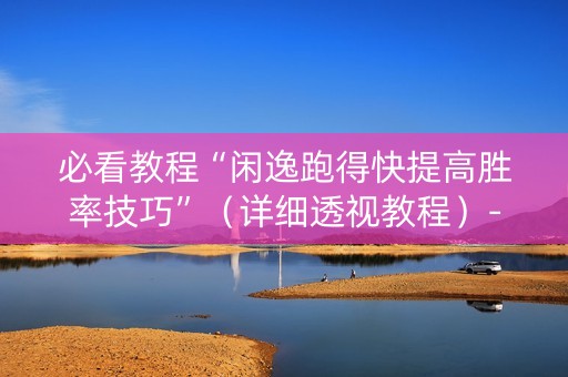 必看教程“闲逸跑得快提高胜率技巧”（详细透视教程）-哔哩哔哩