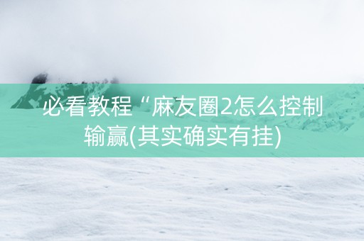 必看教程“麻友圈2怎么控制输赢(其实确实有挂)