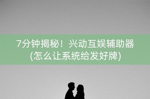 7分钟揭秘！兴动互娱辅助器(怎么让系统给发好牌)