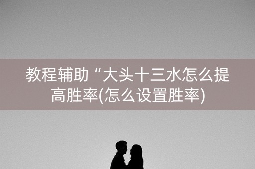 教程辅助“大头十三水怎么提高胜率(怎么设置胜率)