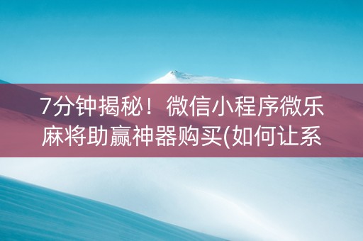 7分钟揭秘！微信小程序微乐麻将助赢神器购买(如何让系统发好牌)