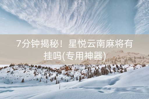 7分钟揭秘！星悦云南麻将有挂吗(专用神器)