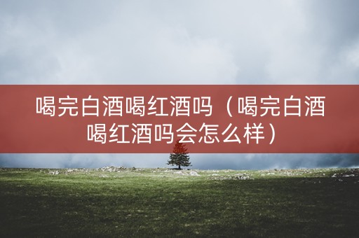 喝完白酒喝红酒吗（喝完白酒喝红酒吗会怎么样）