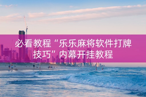 必看教程“乐乐麻将软件打牌技巧”内幕开挂教程