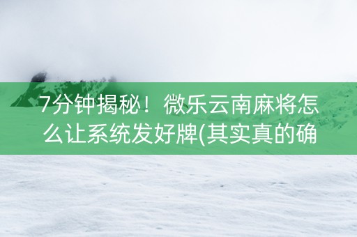 7分钟揭秘！微乐云南麻将怎么让系统发好牌(其实真的确实有挂)