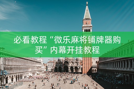 必看教程“微乐麻将铺牌器购买”内幕开挂教程