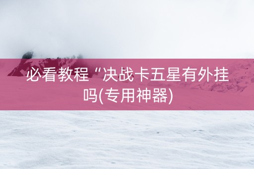 必看教程“决战卡五星有外挂吗(专用神器)