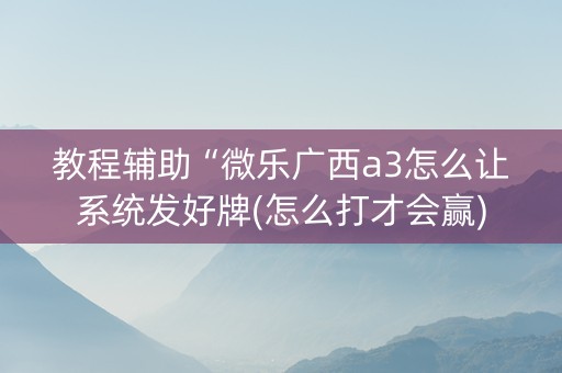 教程辅助“微乐广西a3怎么让系统发好牌(怎么打才会赢)