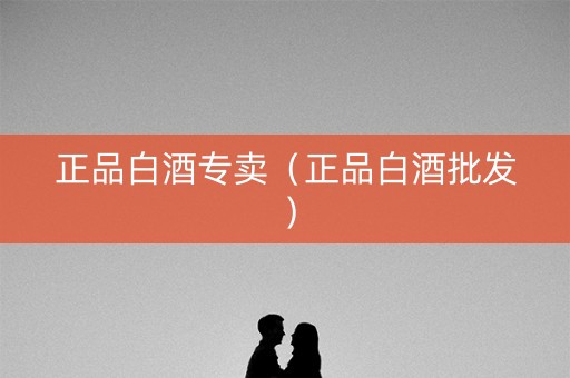 正品白酒专卖（正品白酒批发）
