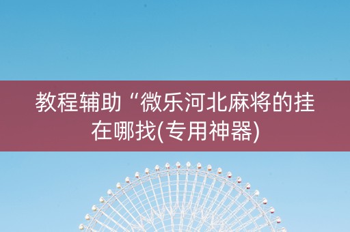 教程辅助“微乐河北麻将的挂在哪找(专用神器)