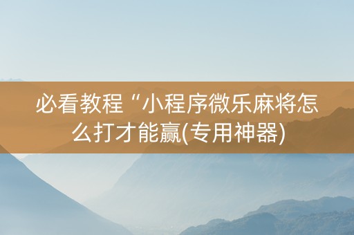 必看教程“小程序微乐麻将怎么打才能赢(专用神器) 必看教程“小程序微乐麻将怎么打才能赢(专用神器)