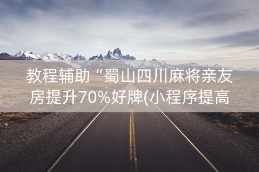 教程辅助“蜀山四川麻将亲友房提升70%好牌(小程序提高胜率)