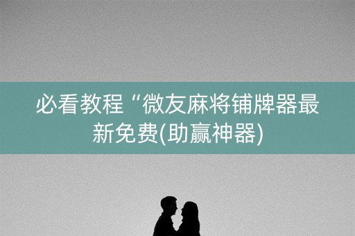 必看教程“微友麻将铺牌器最新免费(助赢神器) 必看教程“微友麻将铺牌器最新免费(助赢神器)