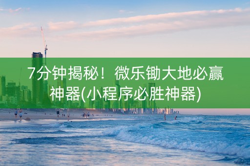 7分钟揭秘！微乐锄大地必赢神器(小程序必胜神器)