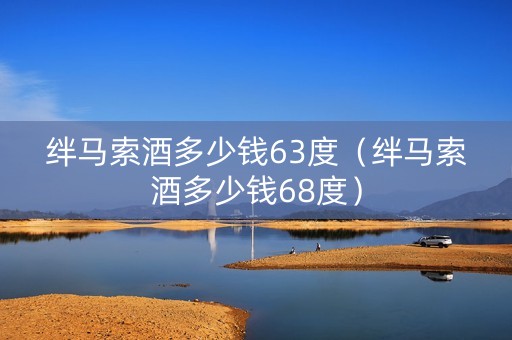 绊马索酒多少钱63度（绊马索酒多少钱68度）
