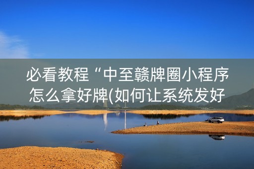 必看教程“中至赣牌圈小程序怎么拿好牌(如何让系统发好牌)
