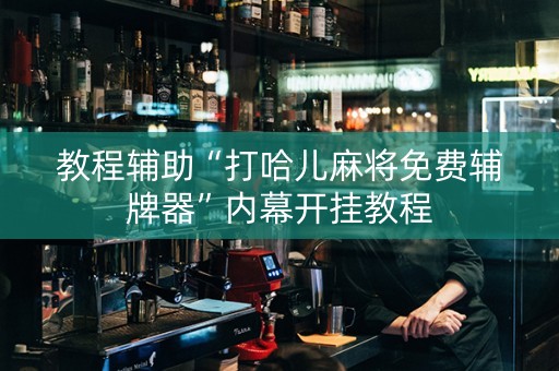 教程辅助“打哈儿麻将免费辅牌器”内幕开挂教程