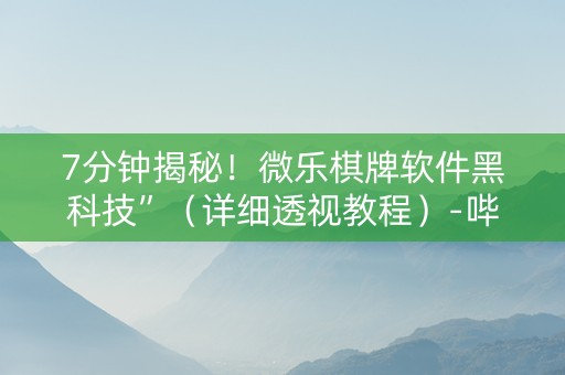 7分钟揭秘！微乐棋牌软件黑科技”（详细透视教程）-哔哩哔哩