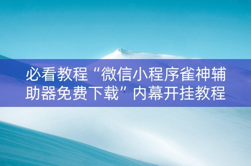 必看教程“微信小程序雀神辅助器免费下载”内幕开挂教程