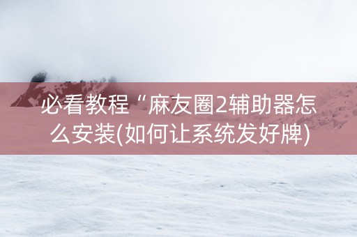 必看教程“麻友圈2辅助器怎么安装(如何让系统发好牌) 必看教程“麻友圈2辅助器怎么安装(如何让系统发好牌)