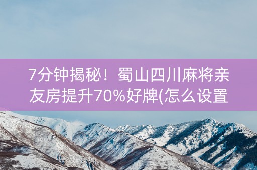 7分钟揭秘!蜀山四川麻将亲友房提升70%好牌(怎么设置系统给你好牌) 7分钟揭秘!蜀山四川麻将亲友房提升70%好牌(怎么设置系统给你好牌)