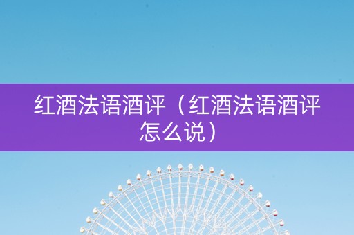 红酒法语酒评(红酒法语酒评怎么说) 红酒法语酒评(红酒法语酒评怎么说)