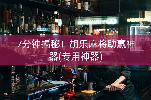 7分钟揭秘！胡乐麻将助赢神器(专用神器)