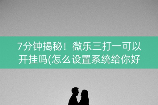 7分钟揭秘！微乐三打一可以开挂吗(怎么设置系统给你好牌)