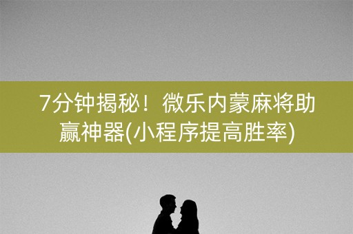 7分钟揭秘！微乐内蒙麻将助赢神器(小程序提高胜率)