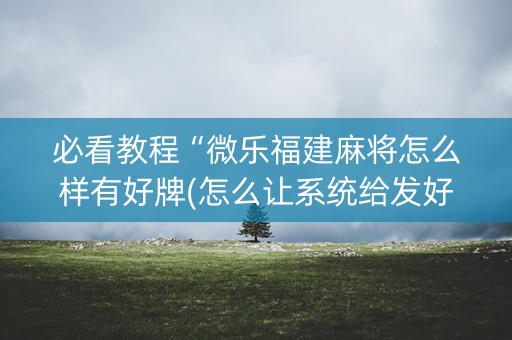 必看教程“微乐福建麻将怎么样有好牌(怎么让系统给发好牌)