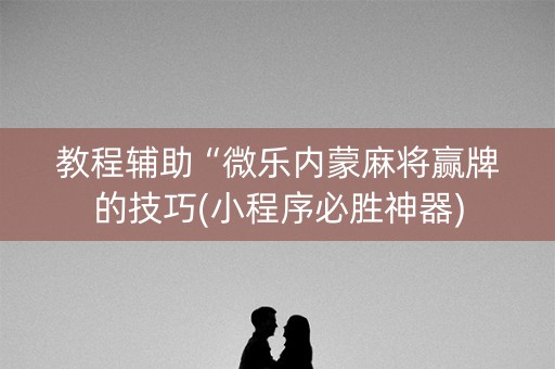 教程辅助“微乐内蒙麻将赢牌的技巧(小程序必胜神器)