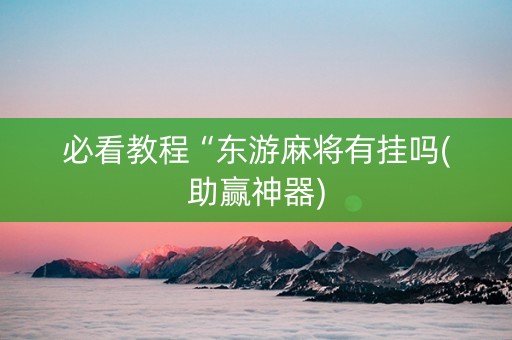必看教程“东游麻将有挂吗(助赢神器)