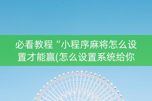 必看教程“小程序麻将怎么设置才能赢(怎么设置系统给你好牌)