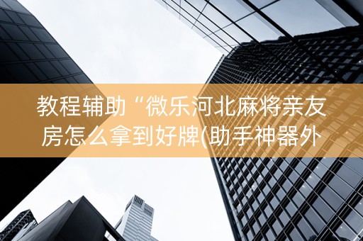 教程辅助“微乐河北麻将亲友房怎么拿到好牌(助手神器外辅工具)