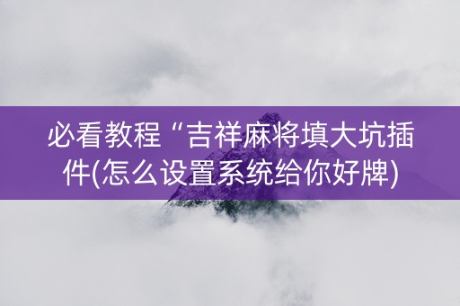 必看教程“吉祥麻将填大坑插件(怎么设置系统给你好牌)