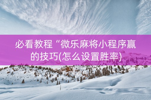 必看教程“微乐麻将小程序赢的技巧(怎么设置胜率)