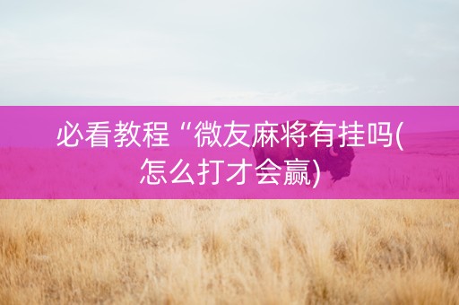 必看教程“微友麻将有挂吗(怎么打才会赢)