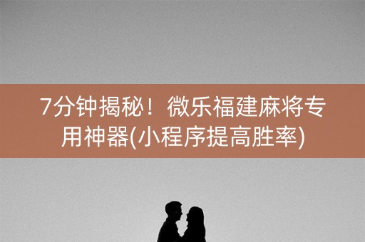 7分钟揭秘！微乐福建麻将专用神器(小程序提高胜率)