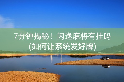 7分钟揭秘！闲逸麻将有挂吗(如何让系统发好牌)