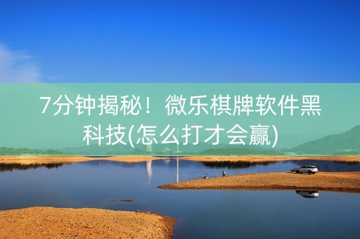 7分钟揭秘！微乐棋牌软件黑科技(怎么打才会赢)