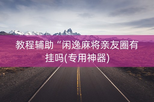 教程辅助“闲逸麻将亲友圈有挂吗(专用神器)